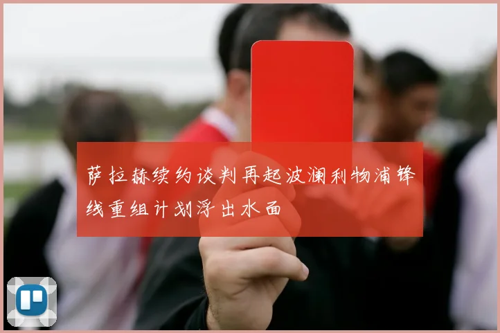 萨拉赫续约谈判再起波澜利物浦锋线重组计划浮出水面