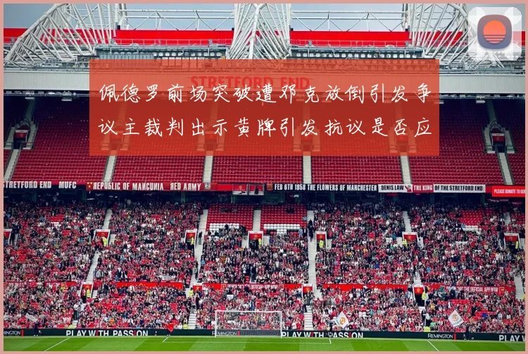 佩德罗前场突破遭邓克放倒引发争议主裁判出示黄牌引发抗议是否应为红牌