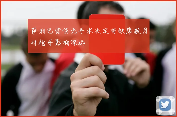 萨利巴背伤无手术决定将缺席数月对枪手影响深远
