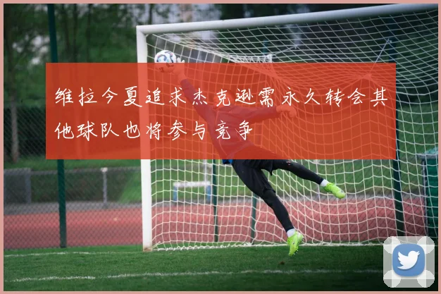 维拉今夏追求杰克逊需永久转会其他球队也将参与竞争