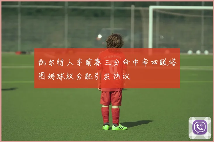 凯尔特人季前赛三分命中率回暖塔图姆球权分配引发热议