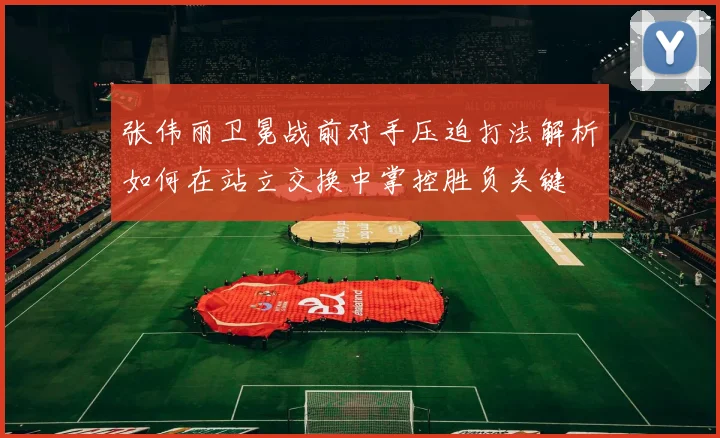 张伟丽卫冕战前对手压迫打法解析如何在站立交换中掌控胜负关键