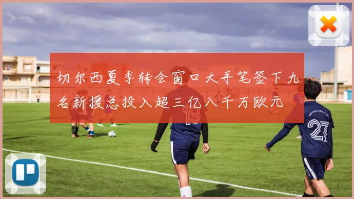 切尔西夏季转会窗口大手笔签下九名新援总投入超三亿八千万欧元