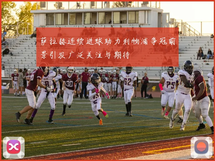 萨拉赫连续进球助力利物浦争冠前景引发广泛关注与期待