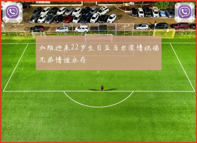 加维迎来22岁生日亚马尔深情祝福兄弟情谊永存