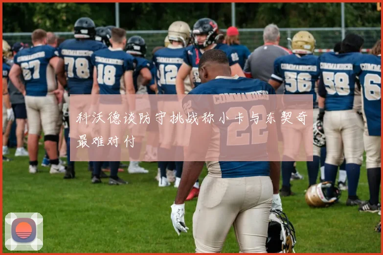 科沃德谈防守挑战称小卡与东契奇最难对付